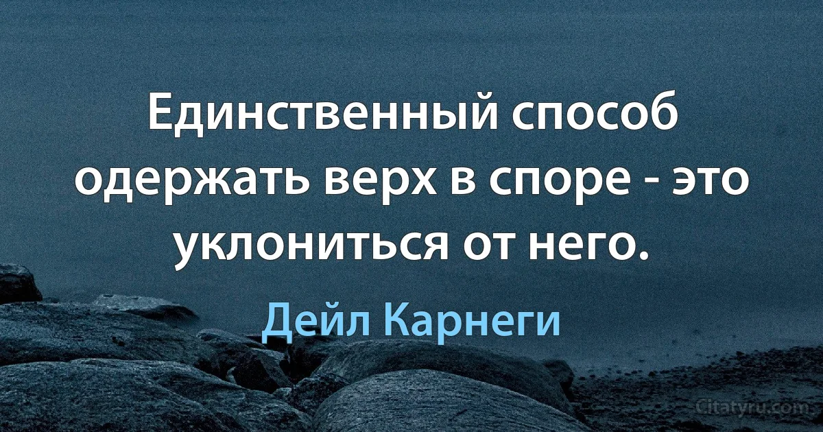 Единственный способ одержать верх в споре - это уклониться от него. (Дейл Карнеги)