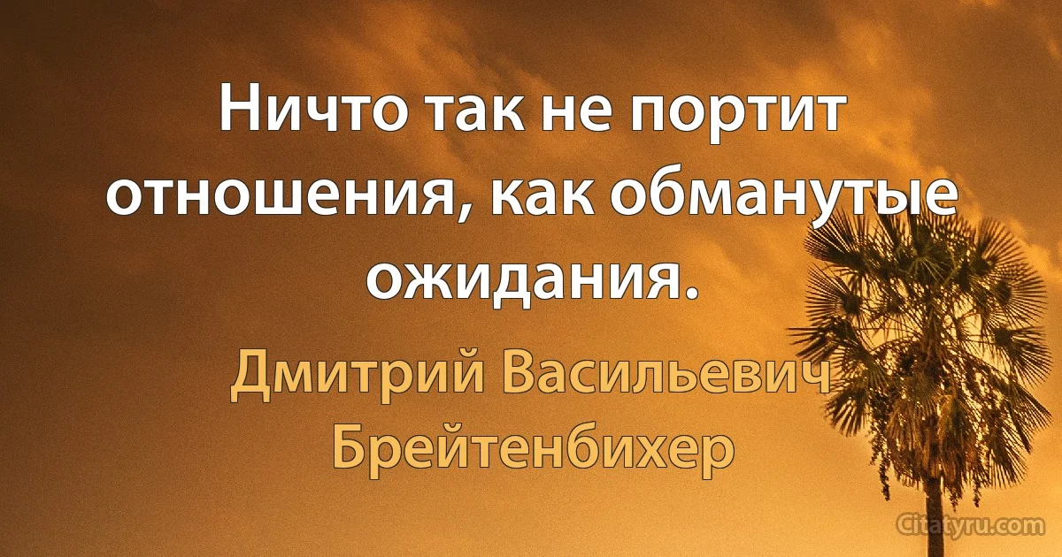 Ничто так не портит отношения, как обманутые ожидания. (Дмитрий Васильевич Брейтенбихер)