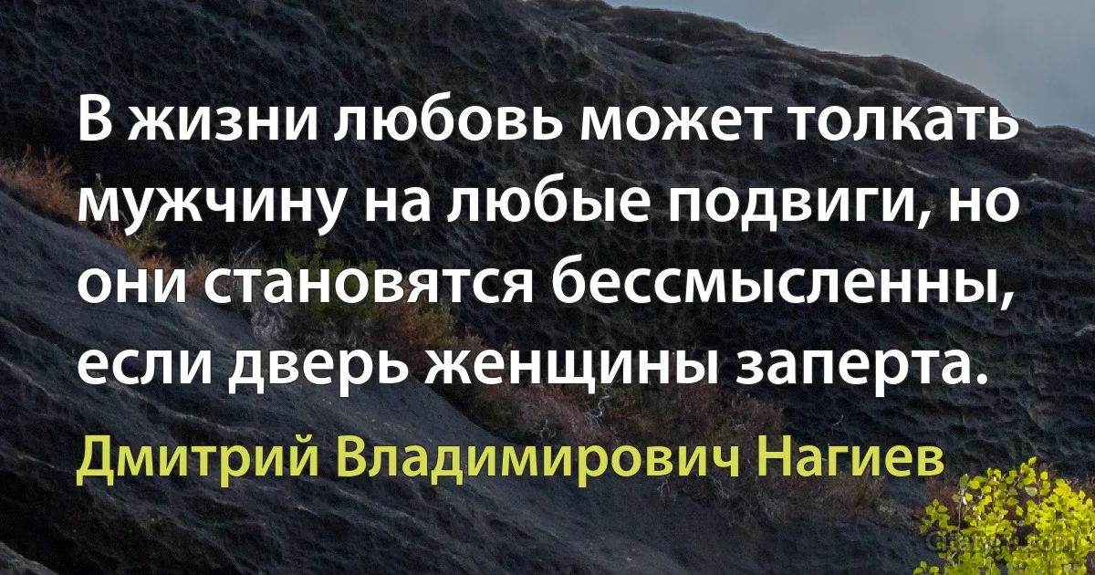 В жизни любовь может толкать мужчину на любые подвиги, но они становятся бессмысленны, если дверь женщины заперта. (Дмитрий Владимирович Нагиев)