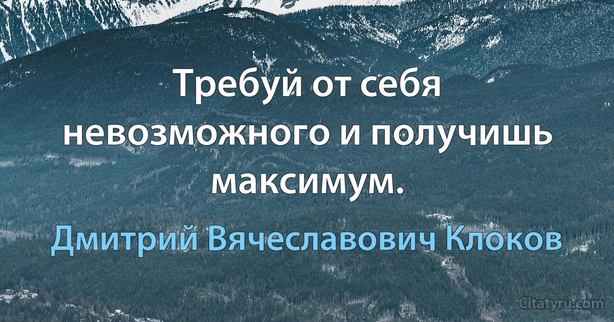 Требуй от себя невозможного и получишь максимум. (Дмитрий Вячеславович Клоков)