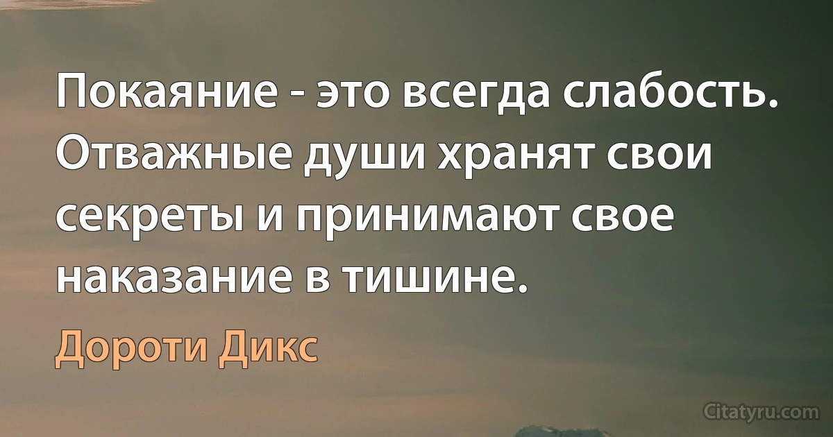 Покаяние - это всегда слабость. Отважные души хранят свои секреты и принимают свое наказание в тишине. (Дороти Дикс)