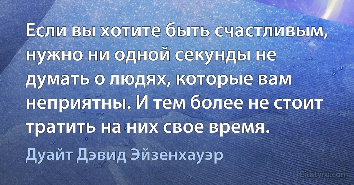 Если вы хотите быть счастливым, нужно ни одной секунды не думать о людях, которые вам неприятны. И тем более не стоит тратить на них свое время. (Дуайт Дэвид Эйзенхауэр)