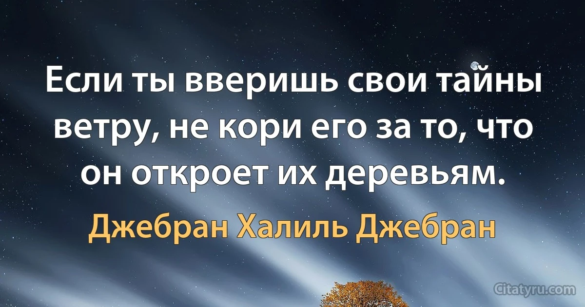 Если ты вверишь свои тайны ветру, не кори его за то, что он откроет их деревьям. (Джебран Халиль Джебран)