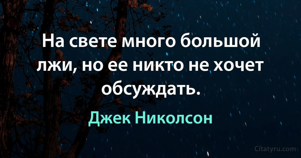 На свете много большой лжи, но ее никто не хочет обсуждать. (Джек Николсон)