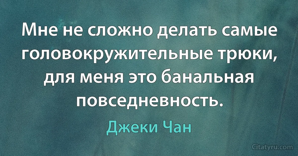 Мне не сложно делать самые головокружительные трюки, для меня это банальная повседневность. (Джеки Чан)