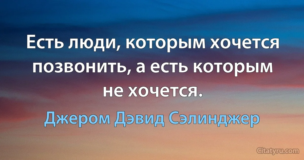 Есть люди, которым хочется позвонить, а есть которым не хочется. (Джером Дэвид Сэлинджер)