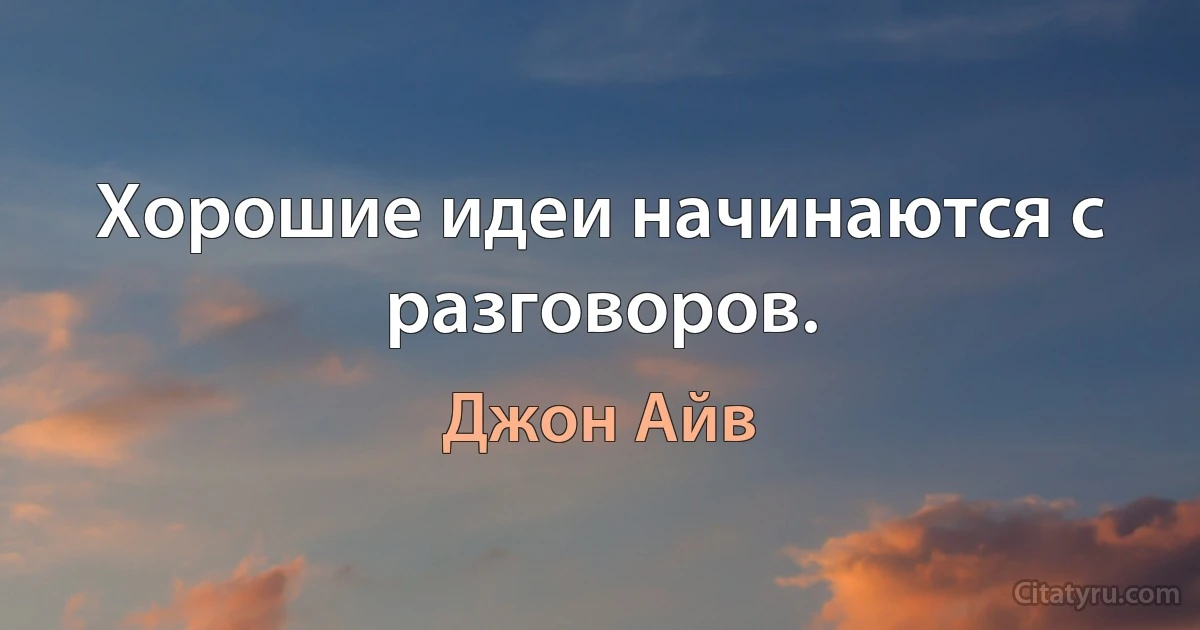 Хорошие идеи начинаются с разговоров. (Джон Айв)