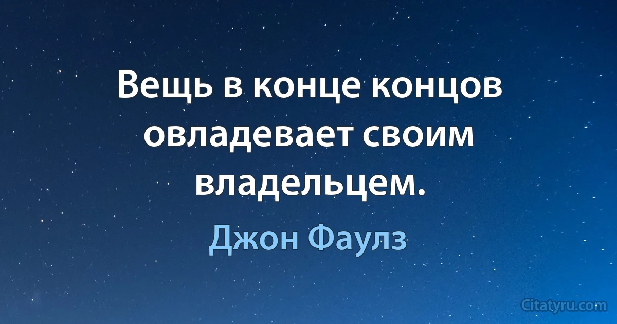 Вещь в конце концов овладевает своим владельцем. (Джон Фаулз)