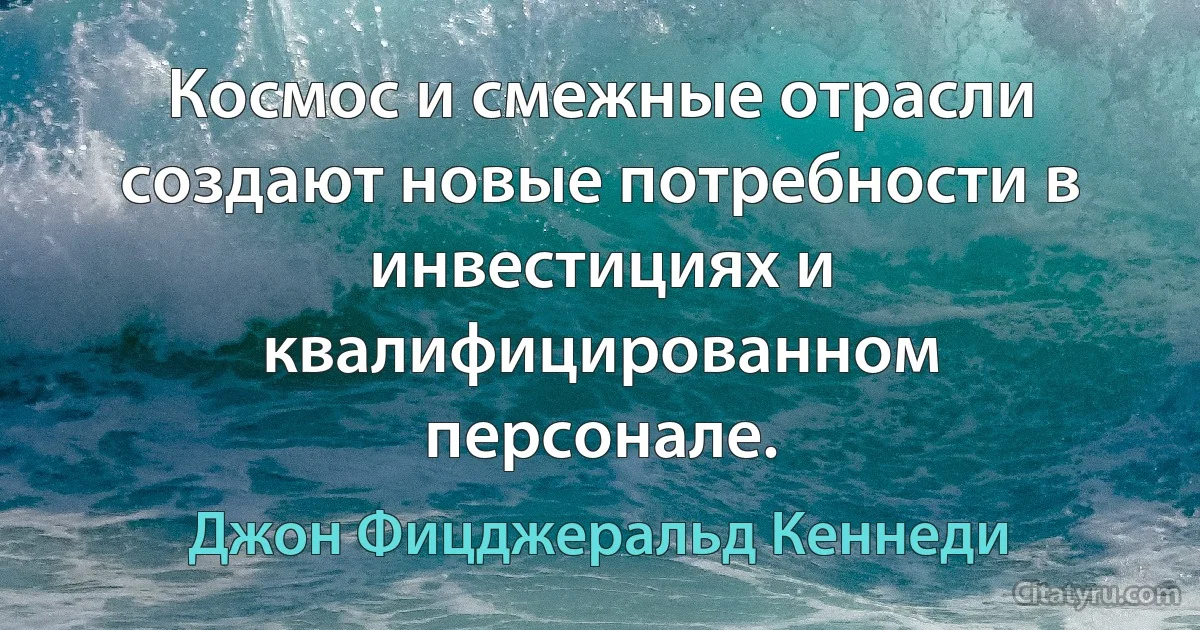 Космос и смежные отрасли создают новые потребности в инвестициях и квалифицированном персонале. (Джон Фицджеральд Кеннеди)