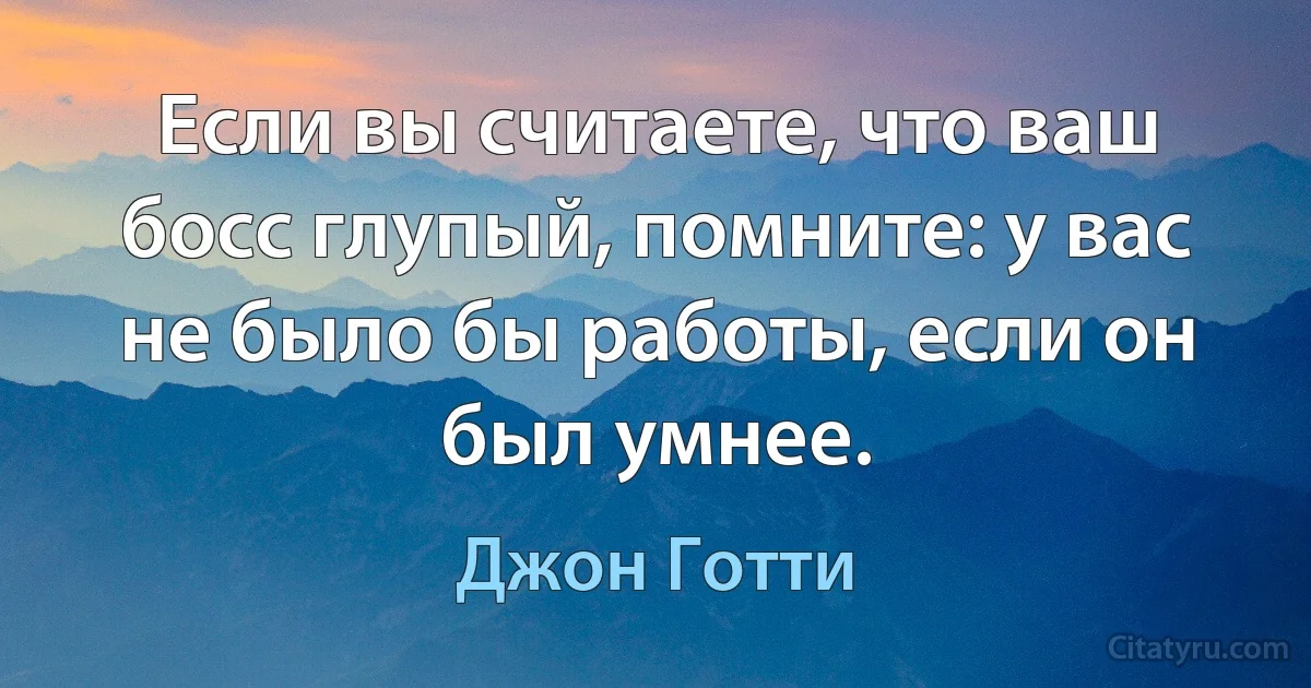 Если вы считаете, что ваш босс глупый, помните: у вас не было бы работы, если он был умнее. (Джон Готти)