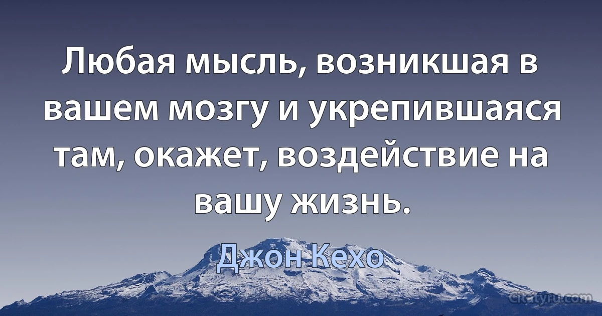 Любая мысль, возникшая в вашем мозгу и укрепившаяся там, окажет, воздействие на вашу жизнь. (Джон Кехо)