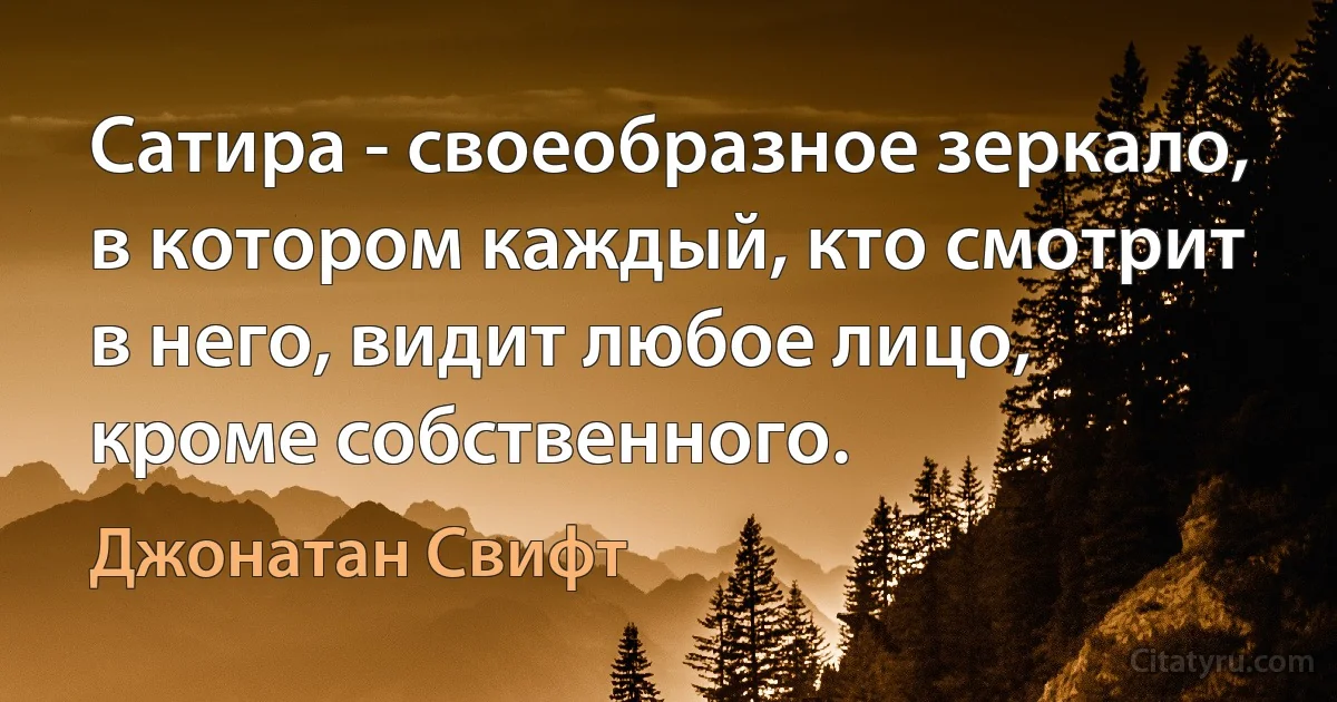 Сатира - своеобразное зеркало, в котором каждый, кто смотрит в него, видит любое лицо, кроме собственного. (Джонатан Свифт)