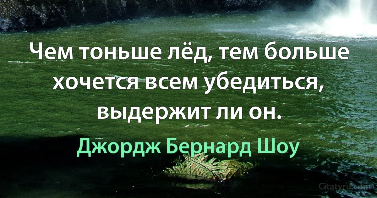 Чем тоньше лёд, тем больше хочется всем убедиться, выдержит ли он. (Джордж Бернард Шоу)