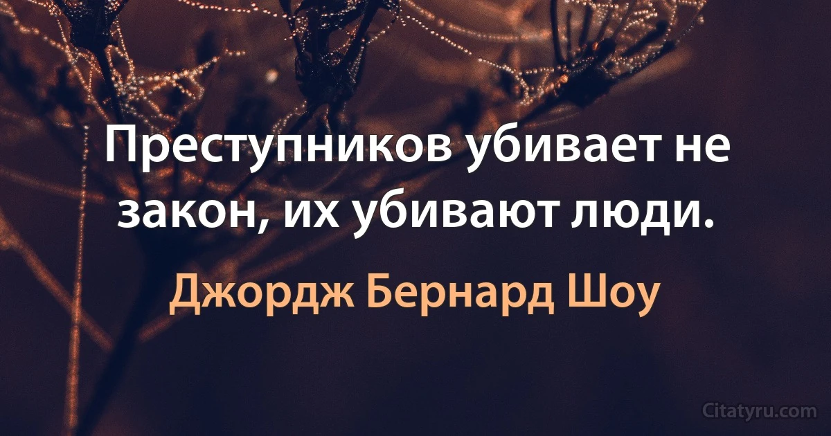 Преступников убивает не закон, их убивают люди. (Джордж Бернард Шоу)