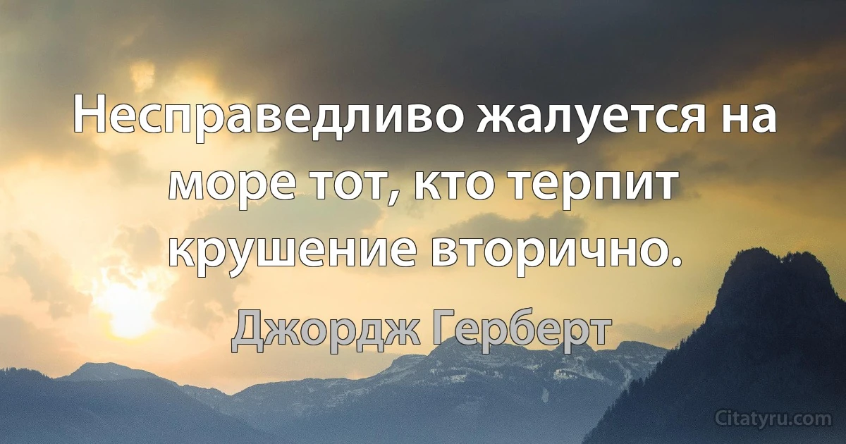 Несправедливо жалуется на море тот, кто терпит крушение вторично. (Джордж Герберт)