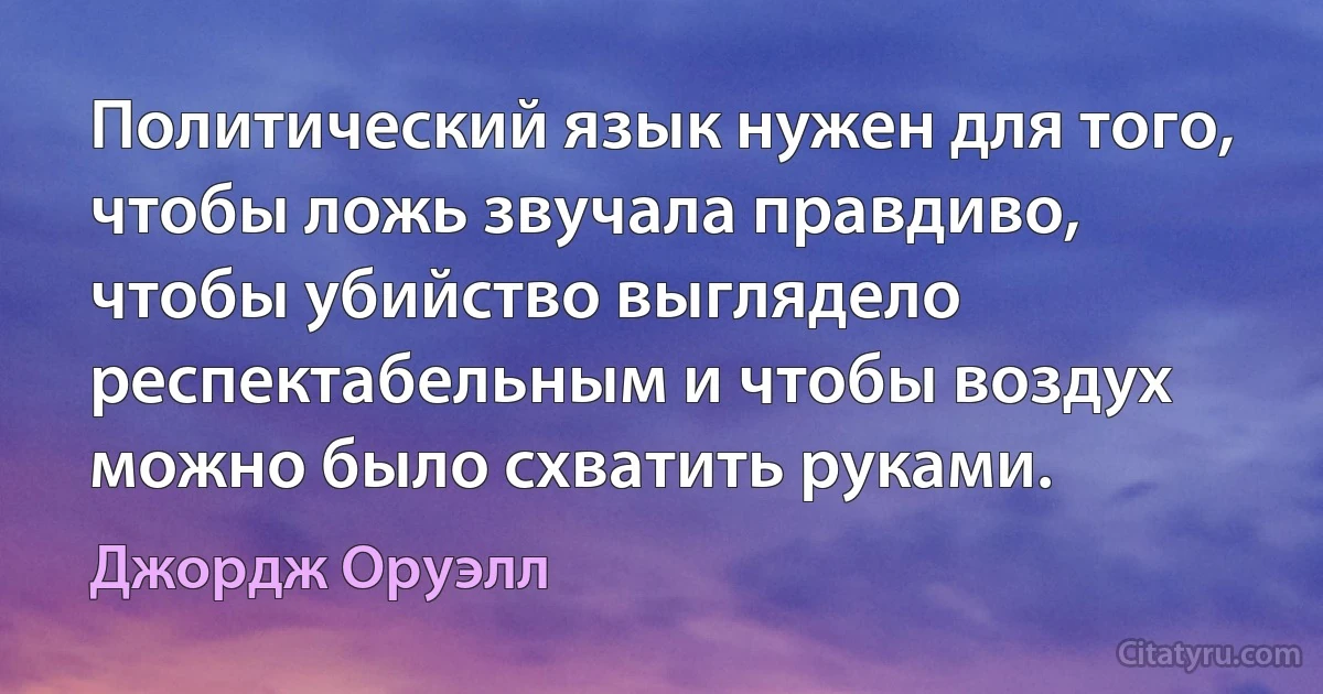 Политический язык нужен для того, чтобы ложь звучала правдиво, чтобы убийство выглядело респектабельным и чтобы воздух можно было схватить руками. (Джордж Оруэлл)