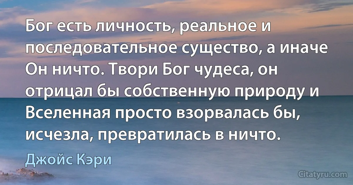 Бог есть личность, реальное и последовательное существо, а иначе Он ничто. Твори Бог чудеса, он отрицал бы собственную природу и Вселенная просто взорвалась бы, исчезла, превратилась в ничто. (Джойс Кэри)