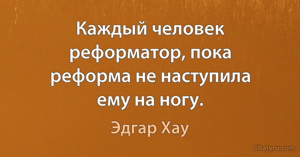 Каждый человек реформатор, пока реформа не наступила ему на ногу. (Эдгар Хау)