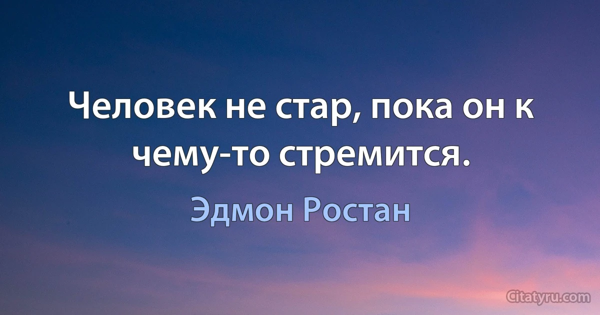 Человек не стар, пока он к чему-то стремится. (Эдмон Ростан)