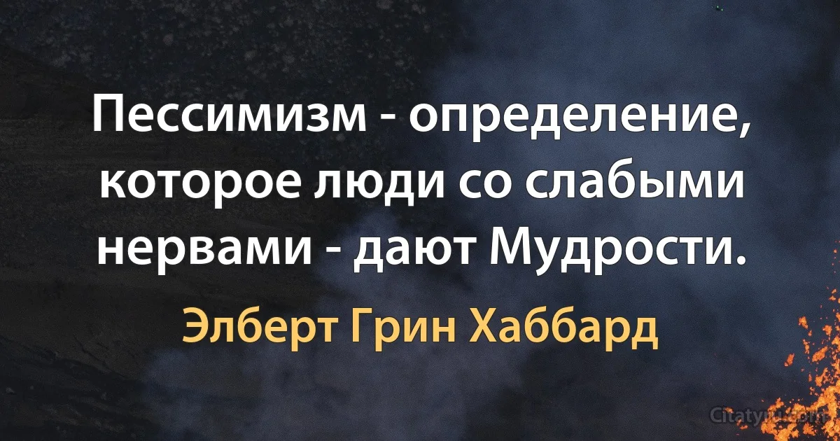 Пессимизм - определение, которое люди со слабыми нервами - дают Мудрости. (Элберт Грин Хаббард)