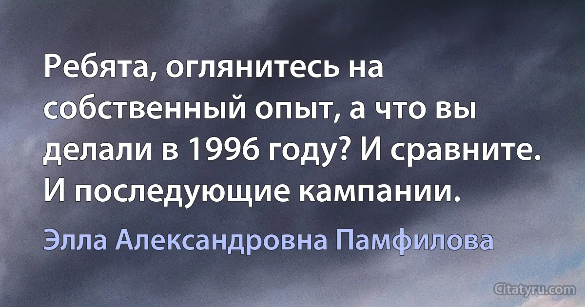 Ребята, оглянитесь на собственный опыт, а что вы делали в 1996 году? И сравните. И последующие кампании. (Элла Александровна Памфилова)