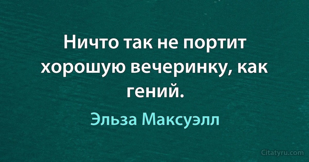 Ничто так не портит хорошую вечеринку, как гений. (Эльза Максуэлл)