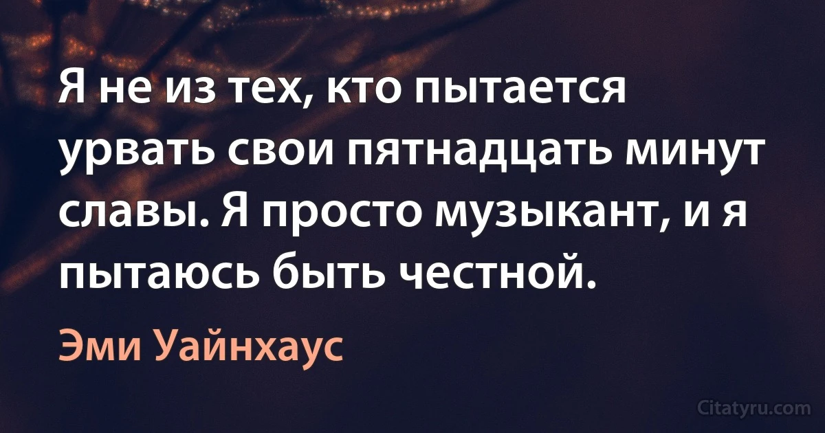 Я не из тех, кто пытается урвать свои пятнадцать минут славы. Я просто музыкант, и я пытаюсь быть честной. (Эми Уайнхаус)