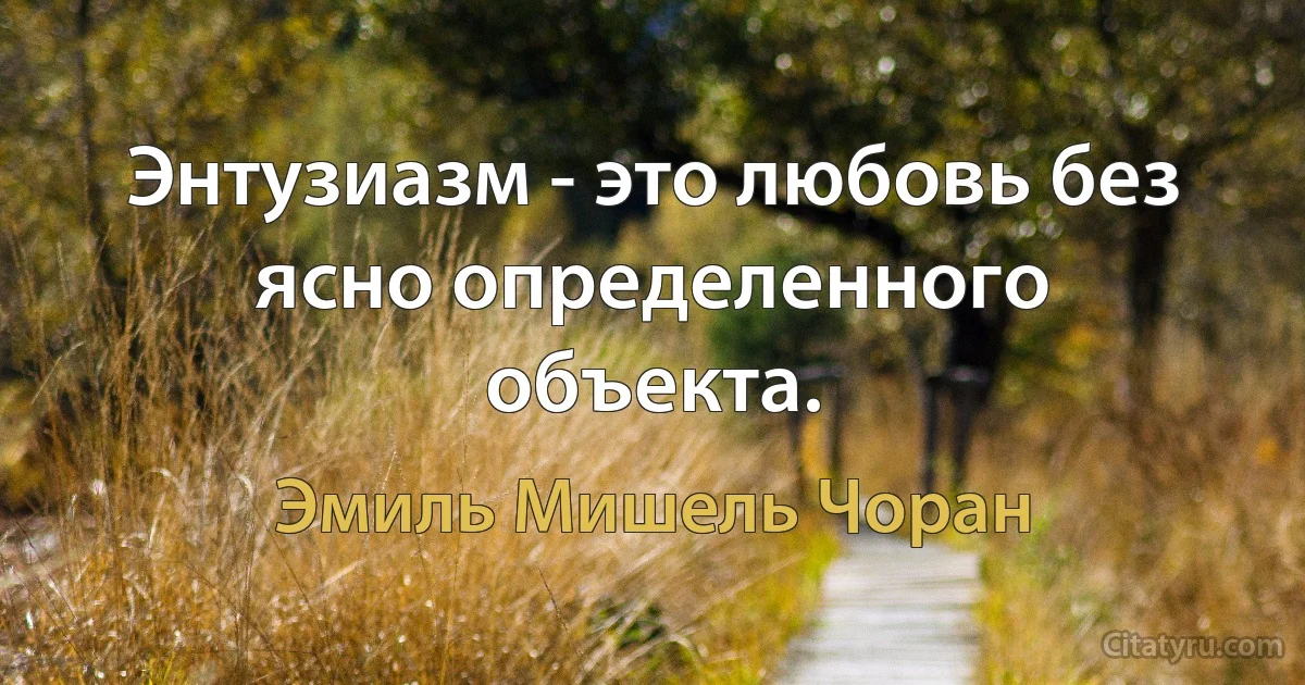 Энтузиазм - это любовь без ясно определенного объекта. (Эмиль Мишель Чоран)