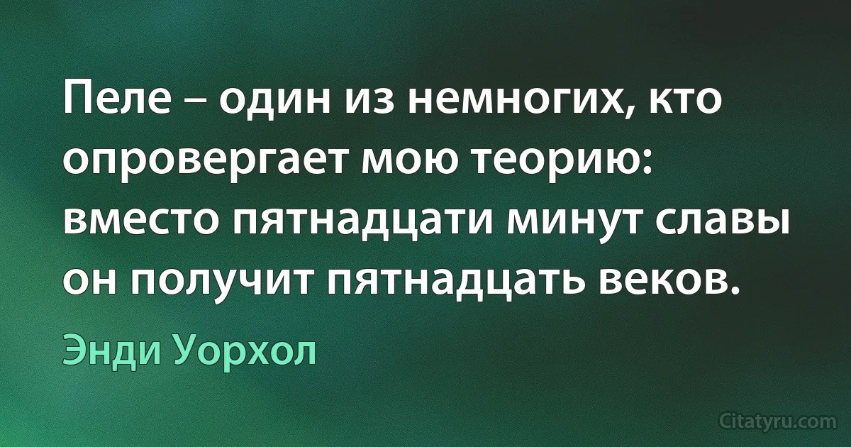 Пеле – один из немногих, кто опровергает мою теорию: вместо пятнадцати минут славы он получит пятнадцать веков. (Энди Уорхол)