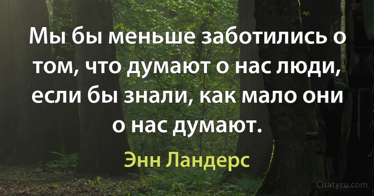 Мы бы меньше заботились о том, что думают о нас люди, если бы знали, как мало они о нас думают. (Энн Ландерс)