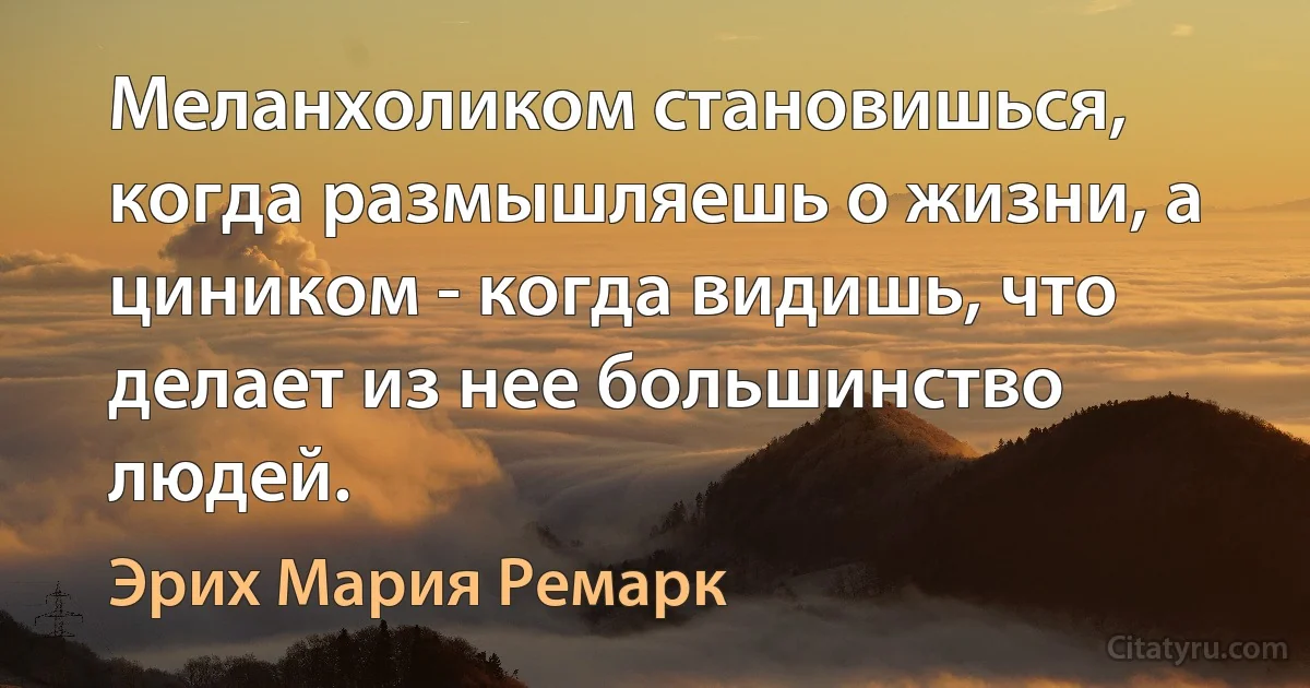 Меланхоликом становишься, когда размышляешь о жизни, а циником - когда видишь, что делает из нее большинство людей. (Эрих Мария Ремарк)