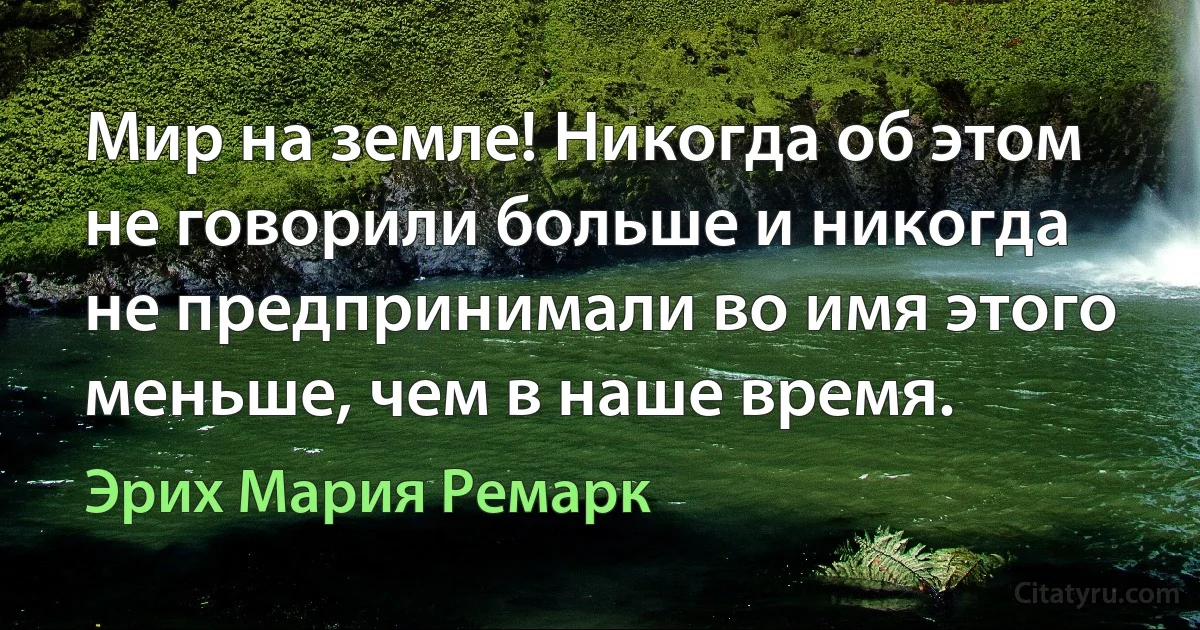 Мир на земле! Никогда об этом не говорили больше и никогда не предпринимали во имя этого меньше, чем в наше время. (Эрих Мария Ремарк)