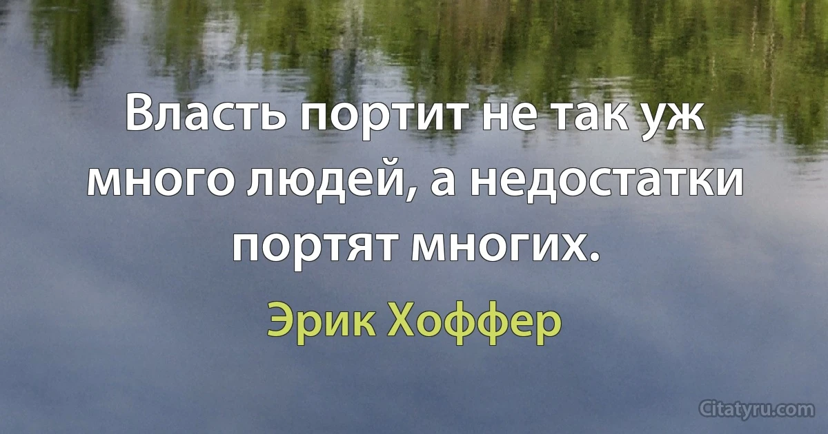 Власть портит не так уж много людей, а недостатки портят многих. (Эрик Хоффер)