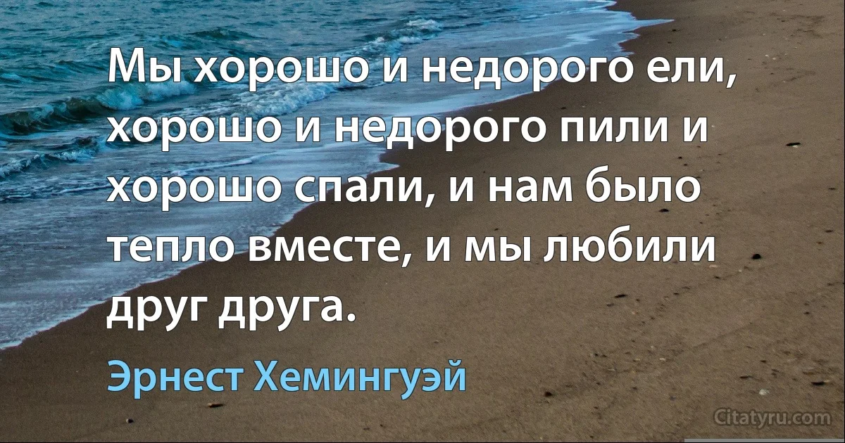 Мы хорошо и недорого ели, хорошо и недорого пили и хорошо спали, и нам было тепло вместе, и мы любили друг друга. (Эрнест Хемингуэй)