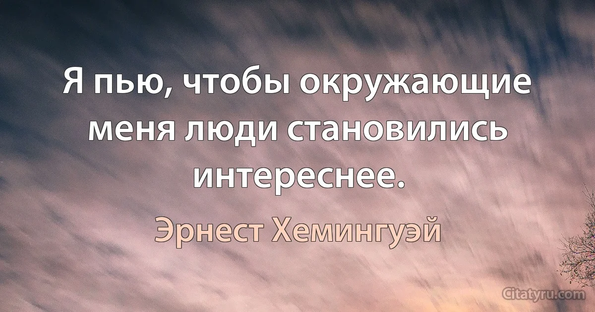 Я пью, чтобы окружающие меня люди становились интереснее. (Эрнест Хемингуэй)