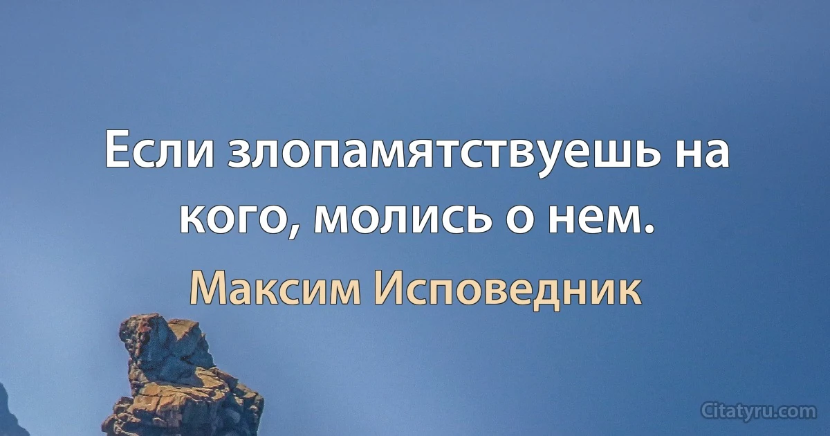 Если злопамятствуешь на кого, молись о нем. (Максим Исповедник)