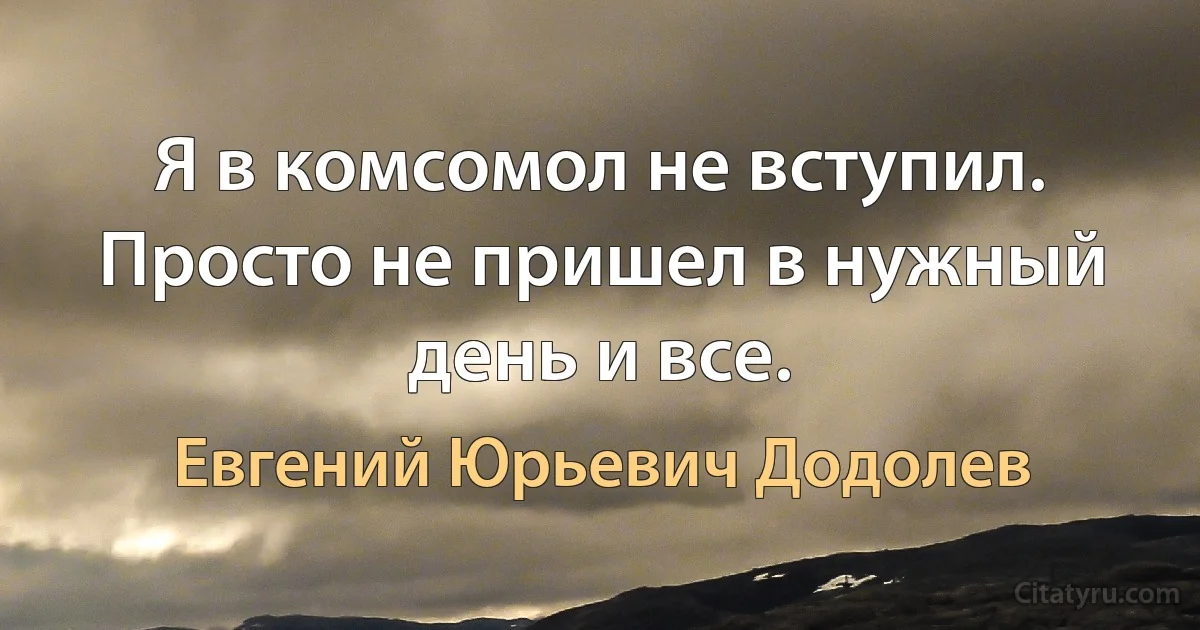 Я в комсомол не вступил. Просто не пришел в нужный день и все. (Евгений Юрьевич Додолев)