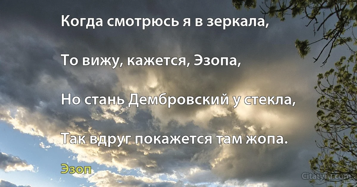 Когда смотрюсь я в зеркала,

То вижу, кажется, Эзопа,

Но стань Дембровский у стекла,

Так вдруг покажется там жопа. (Эзоп)