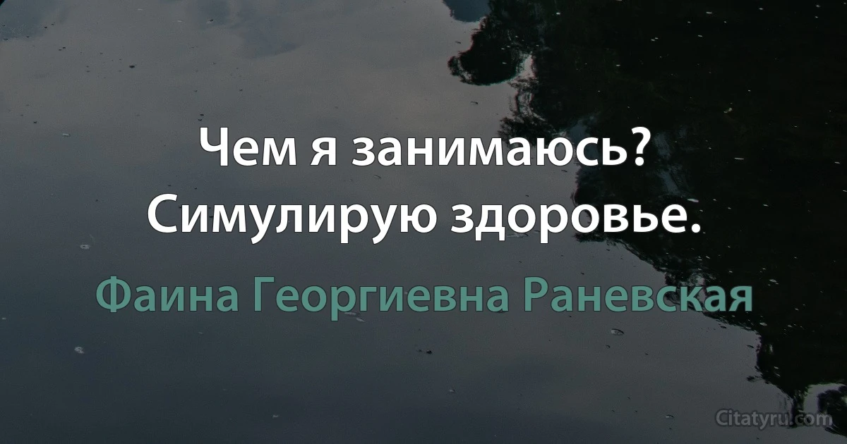 Чем я занимаюсь? Симулирую здоровье. (Фаина Георгиевна Раневская)