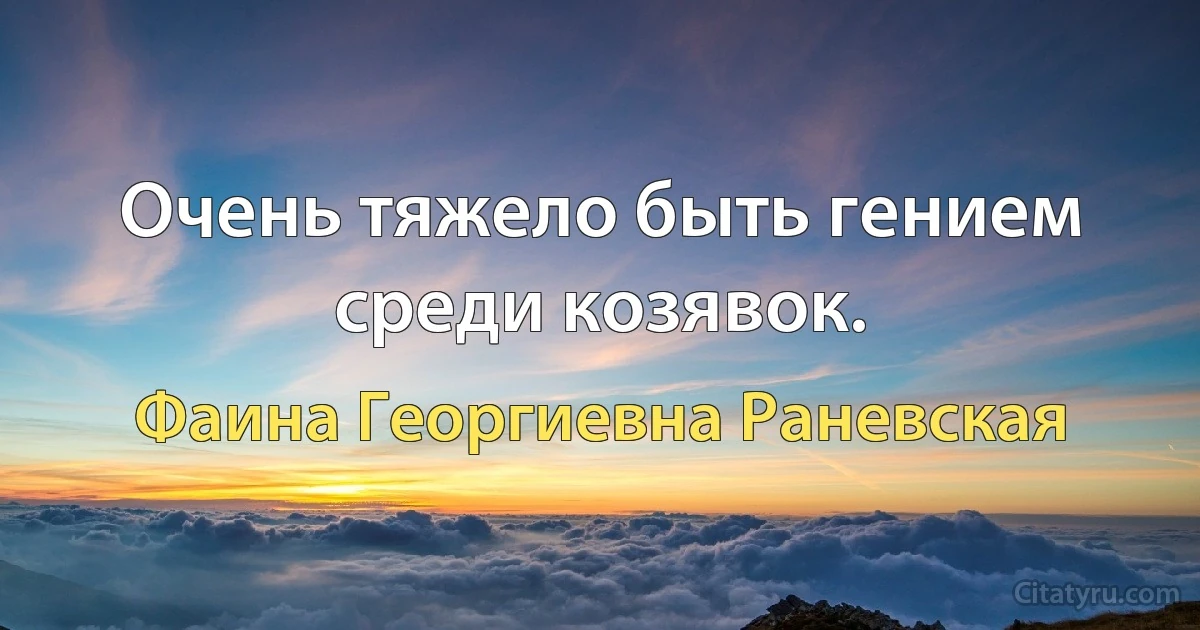 Очень тяжело быть гением среди козявок. (Фаина Георгиевна Раневская)