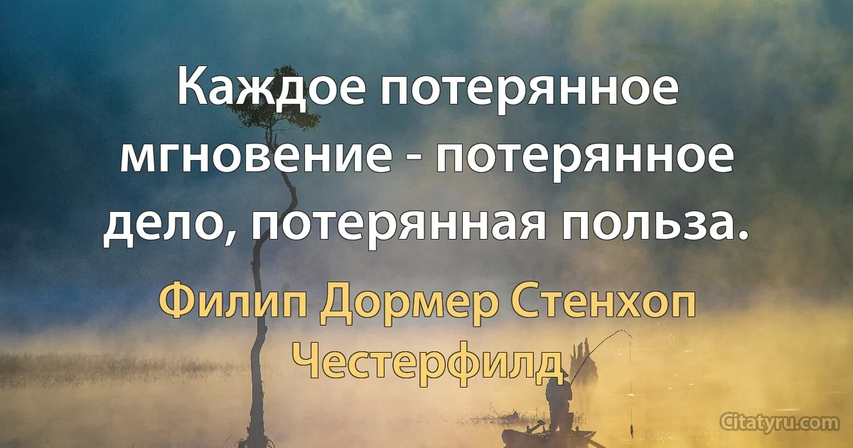 Каждое потерянное мгновение - потерянное дело, потерянная польза. (Филип Дормер Стенхоп Честерфилд)