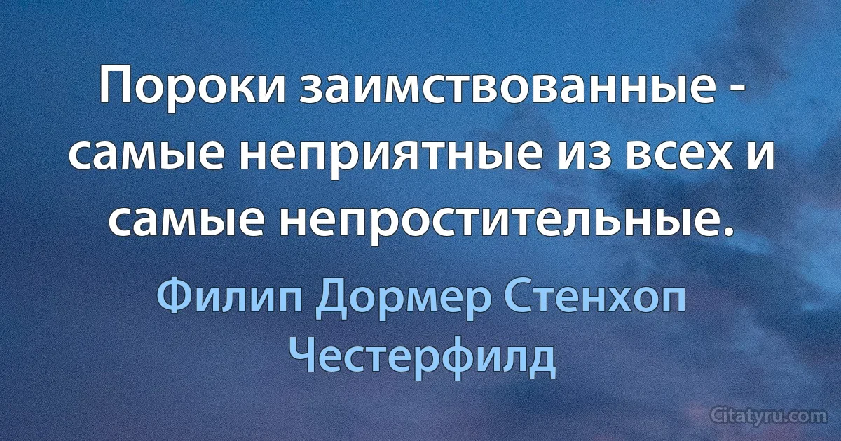 Пороки заимствованные - самые неприятные из всех и самые непростительные. (Филип Дормер Стенхоп Честерфилд)