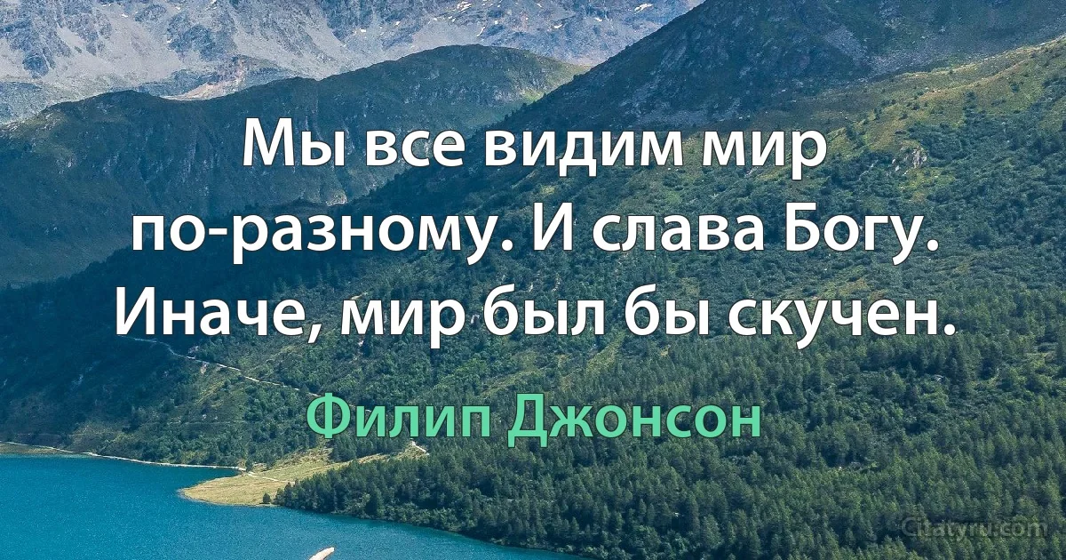 Мы все видим мир по-разному. И слава Богу. Иначе, мир был бы скучен. (Филип Джонсон)