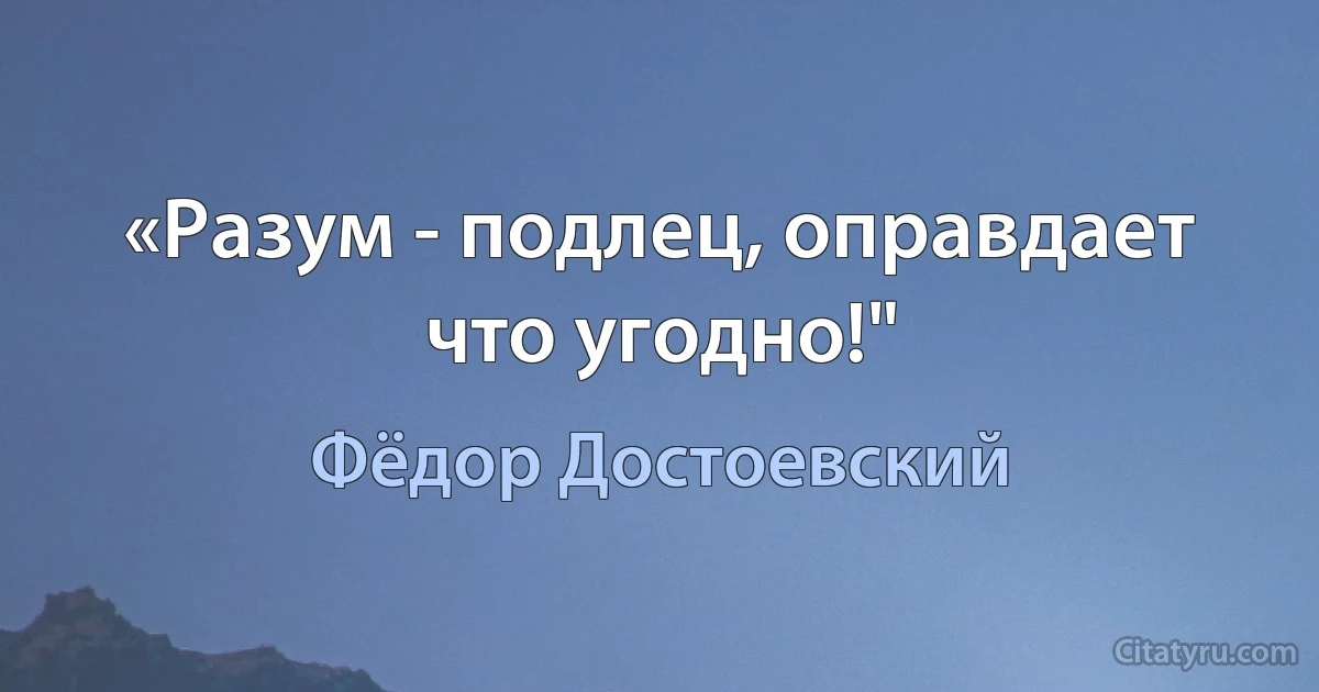 «Разум - подлец, оправдает что угодно!" (Фёдор Достоевский)