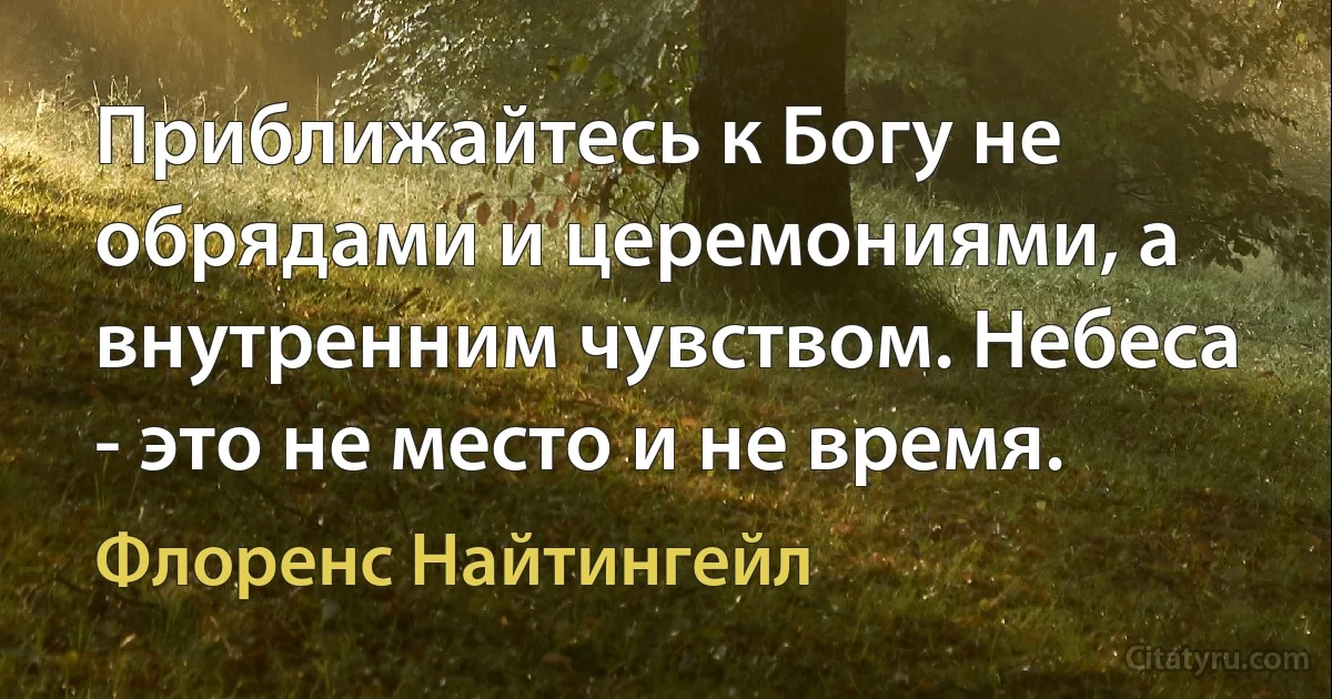 Приближайтесь к Богу не обрядами и церемониями, а внутренним чувством. Небеса - это не место и не время. (Флоренс Найтингейл)