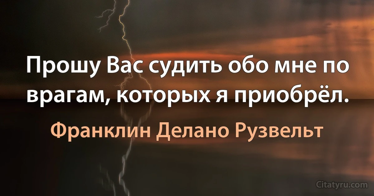 Прошу Вас судить обо мне по врагам, которых я приобрёл. (Франклин Делано Рузвельт)