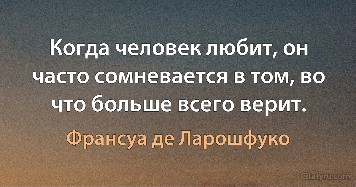 Когда человек любит, он часто сомневается в том, во что больше всего верит. (Франсуа де Ларошфуко)