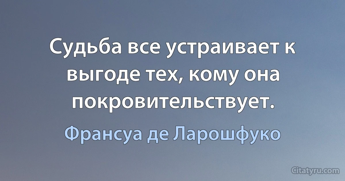 Судьба все устраивает к выгоде тех, кому она покровительствует. (Франсуа де Ларошфуко)