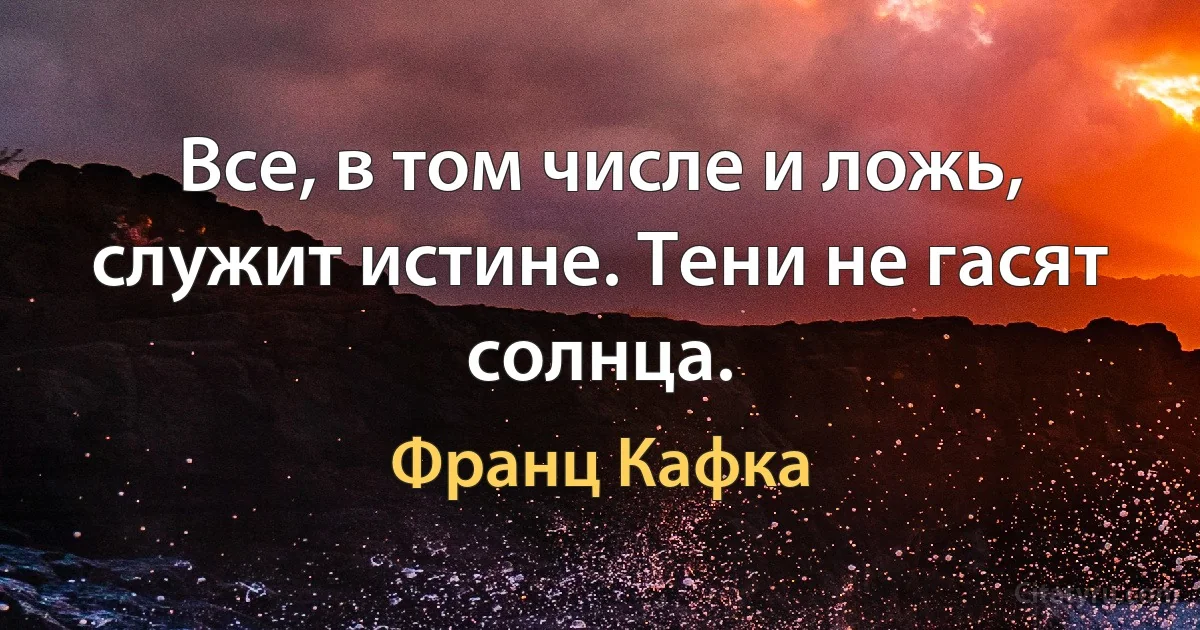 Все, в том числе и ложь, служит истине. Тени не гасят солнца. (Франц Кафка)