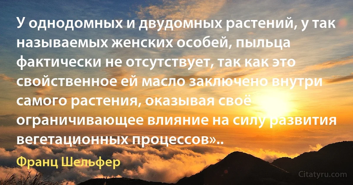 У однодомных и двудомных растений, у так называемых женских особей, пыльца фактически не отсутствует, так как это свойственное ей масло заключено внутри самого растения, оказывая своё ограничивающее влияние на силу развития вегетационных процессов».. (Франц Шельфер)